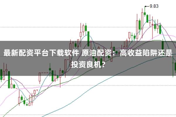 最新配资平台下载软件 原油配资:高收益陷阱还是投资良机?