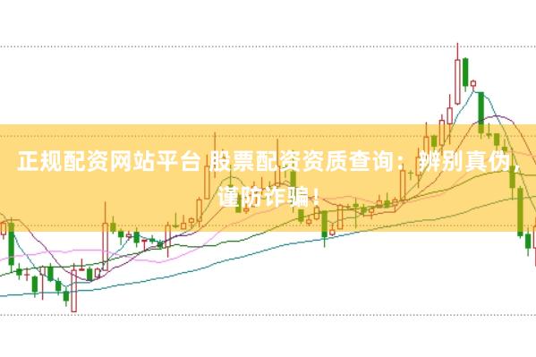 正规配资网站平台 股票配资资质查询:辨别真伪,谨防诈骗!