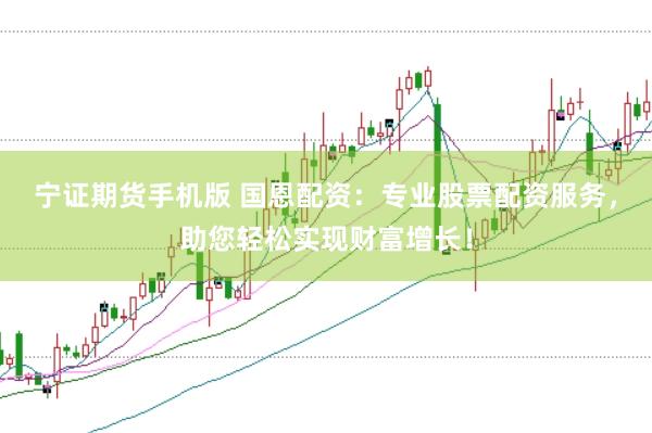 宁证期货手机版 国恩配资:专业股票配资服务,助您轻松实现财富增长!