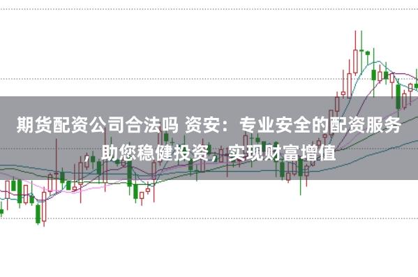 期货配资公司合法吗 资安:专业安全的配资服务,助您稳健投资,实现财富增值