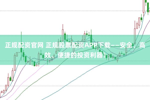 正规配资官网 正规股票配资APP下载——安全、高效、便捷的投资利器!