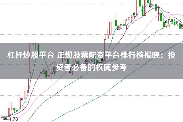 杠杆炒股平台 正规股票配资平台排行榜揭晓:投资者必备的权威参考