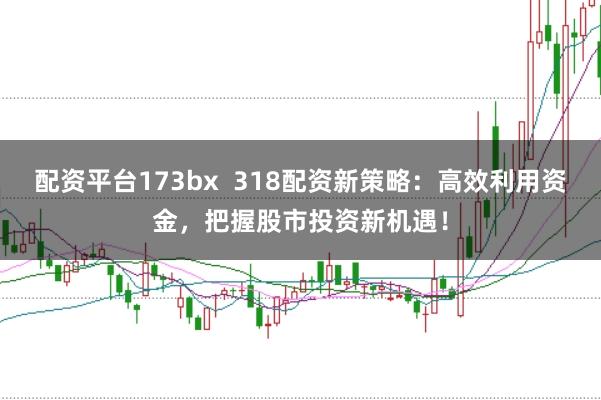 配资平台173bx  318配资新策略：高效利用资金，把握股市投资新机遇！