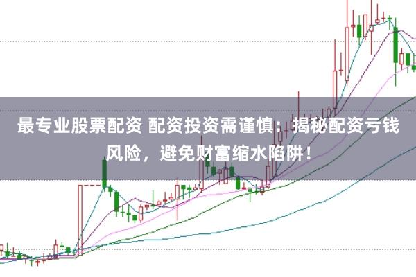 最专业股票配资 配资投资需谨慎：揭秘配资亏钱风险，避免财富缩水陷阱！