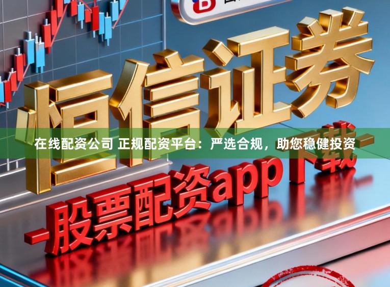 在线配资公司 正规配资平台：严选合规，助您稳健投资