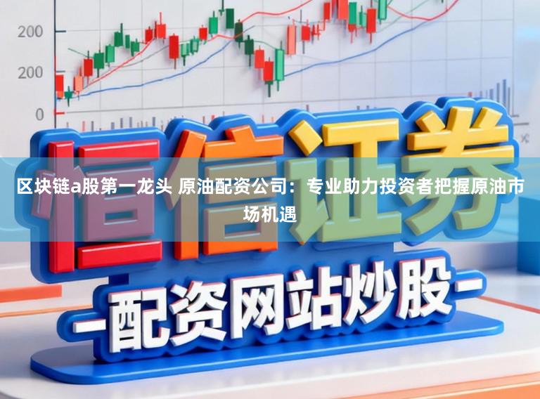 区块链a股第一龙头 原油配资公司：专业助力投资者把握原油市场机遇