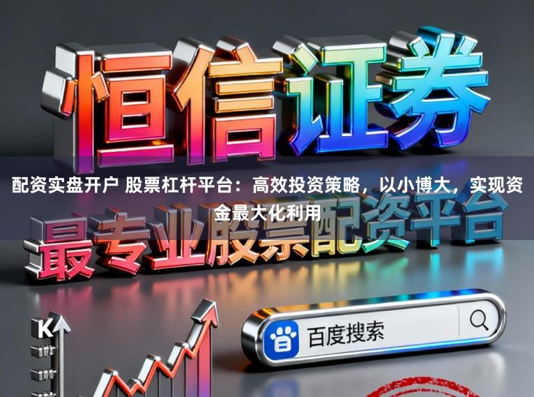 配资实盘开户 股票杠杆平台：高效投资策略，以小博大，实现资金最大化利用