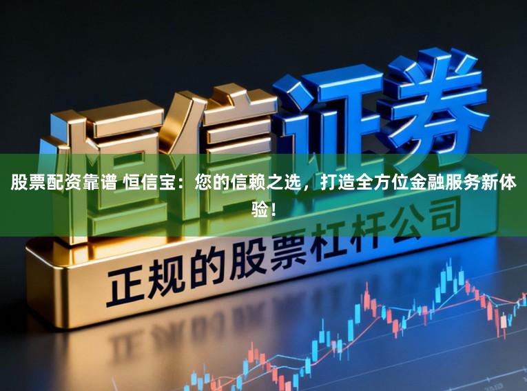 股票配资靠谱 恒信宝：您的信赖之选，打造全方位金融服务新体验！