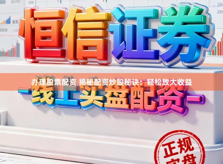 办理股票配资 揭秘配资炒股秘诀：轻松放大收益