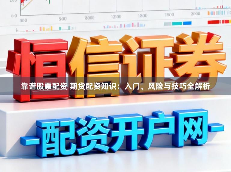 靠谱股票配资 期货配资知识：入门、风险与技巧全解析