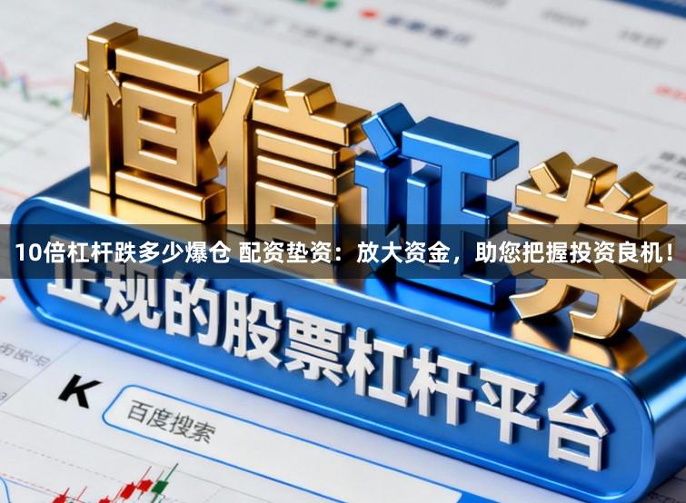 10倍杠杆跌多少爆仓 配资垫资：放大资金，助您把握投资良机！
