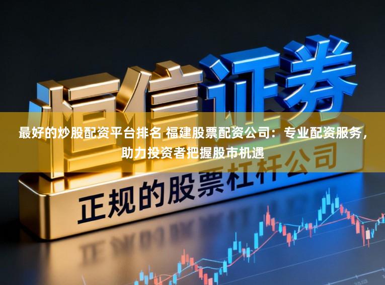 最好的炒股配资平台排名 福建股票配资公司：专业配资服务，助力投资者把握股市机遇