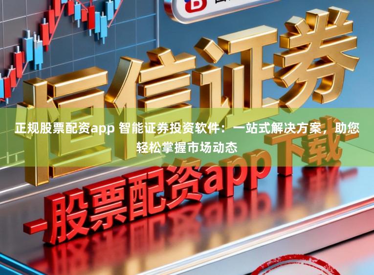 正规股票配资app 智能证券投资软件：一站式解决方案，助您轻松掌握市场动态