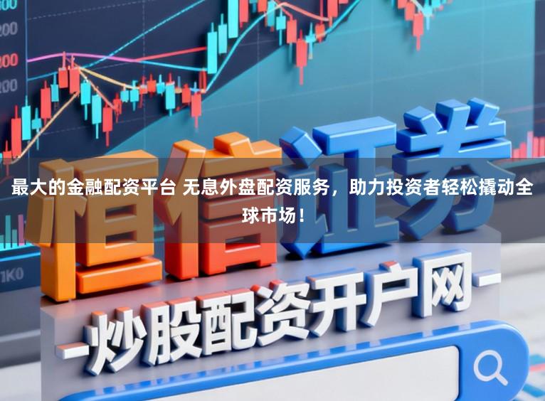 最大的金融配资平台 无息外盘配资服务，助力投资者轻松撬动全球市场！