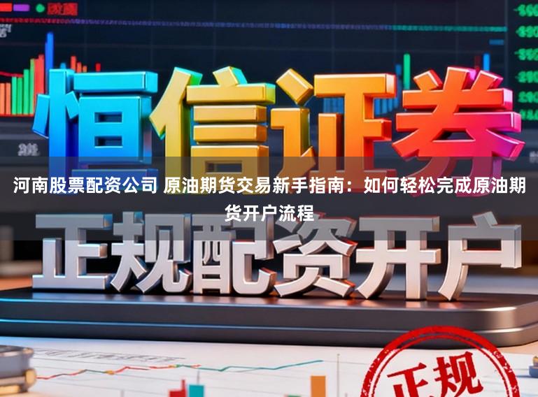河南股票配资公司 原油期货交易新手指南:如何轻松完成原油期货开户流程