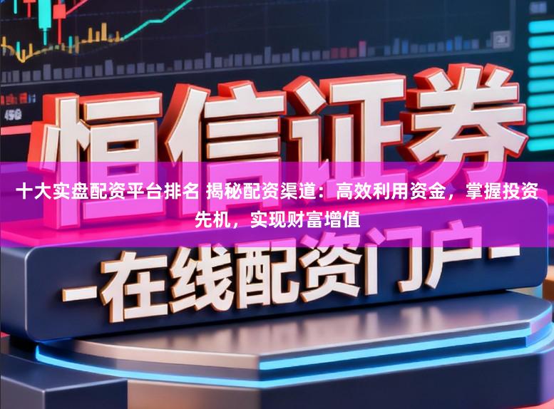 十大实盘配资平台排名 揭秘配资渠道：高效利用资金，掌握投资先机，实现财富增值