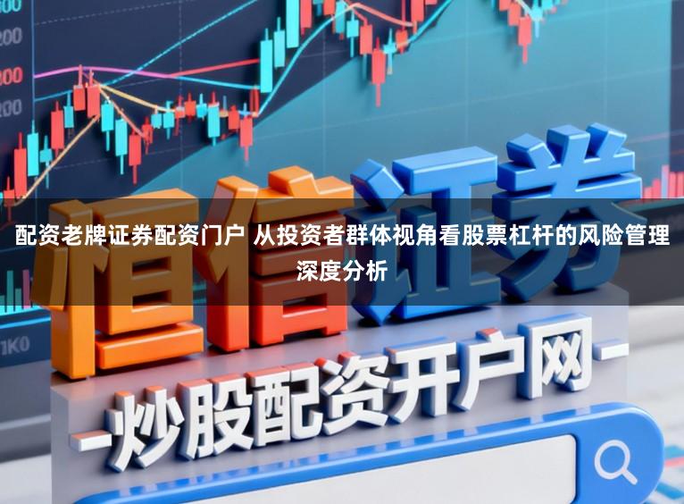 配资老牌证券配资门户 从投资者群体视角看股票杠杆的风险管理深度分析