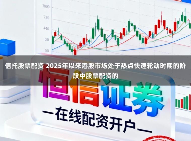 信托股票配资 2025年以来港股市场处于热点快速轮动时期的阶段中股票配资的