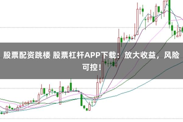 股票配资跳楼 股票杠杆APP下载:放大收益,风险可控!