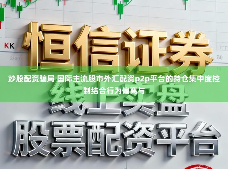 炒股配资骗局 国际主流股市外汇配资p2p平台的持仓集中度控制结合行为偏离与