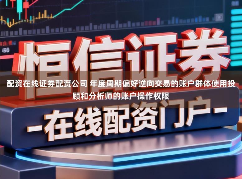 配资在线证券配资公司 年度周期偏好逆向交易的账户群体使用投顾和分析师的账户操作权限