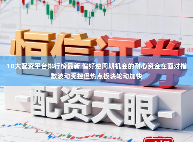 10大配资平台排行榜最新 偏好逆周期机会的耐心资金在面对指数波动受控但热点板块轮动加快
