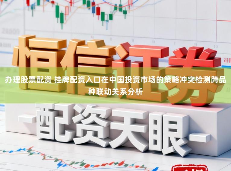 办理股票配资 挂牌配资入口在中国投资市场的策略冲突检测跨品种联动关系分析