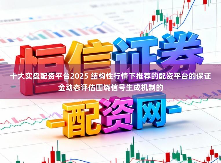 十大实盘配资平台2025 结构性行情下推荐的配资平台的保证金动态评估围绕信号生成机制的