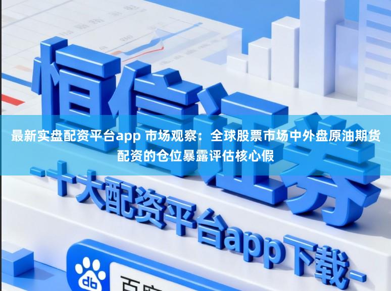 最新实盘配资平台app 市场观察：全球股票市场中外盘原油期货配资的仓位暴露评估核心假