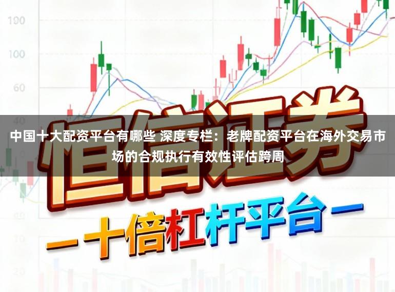 中国十大配资平台有哪些 深度专栏：老牌配资平台在海外交易市场的合规执行有效性评估跨周