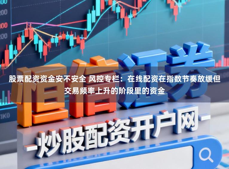 股票配资资金安不安全 风控专栏：在线配资在指数节奏放缓但交易频率上升的阶段里的资金