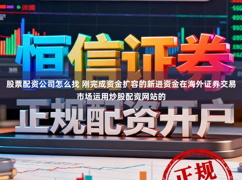 股票配资公司怎么找 刚完成资金扩容的新进资金在海外证券交易市场运用炒股配资网站的