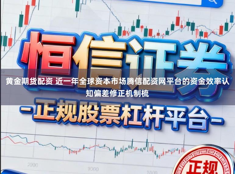 黄金期货配资 近一年全球资本市场腾信配资网平台的资金效率认知偏差修正机制梳