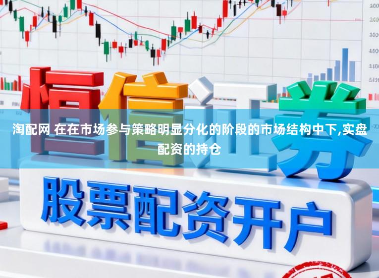 淘配网 在在市场参与策略明显分化的阶段的市场结构中下,实盘配资的持仓