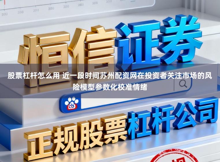 股票杠杆怎么用 近一段时间苏州配资网在投资者关注市场的风险模型参数化校准情绪