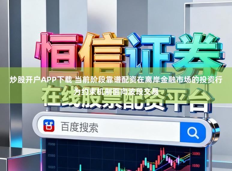 炒股开户APP下载 当前阶段靠谱配资在离岸金融市场的投资行为约束机制面向波段交易