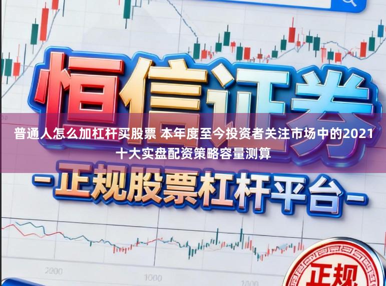 普通人怎么加杠杆买股票 本年度至今投资者关注市场中的2021十大实盘配资策略容量测算